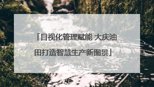 目视化管理赋能 大庆油田打造智慧生产新图景